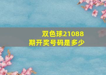 双色球21088期开奖号码是多少