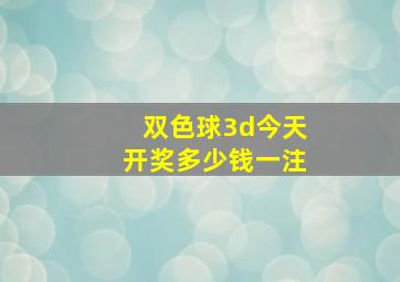 双色球3d今天开奖多少钱一注