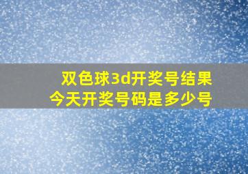 双色球3d开奖号结果今天开奖号码是多少号