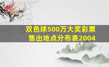 双色球500万大奖彩票售出地点分布表2004