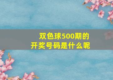 双色球500期的开奖号码是什么呢