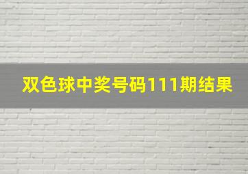 双色球中奖号码111期结果