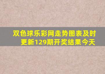 双色球乐彩网走势图表及时更新129期开奖结果今天