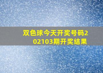 双色球今天开奖号码202103期开奖结果