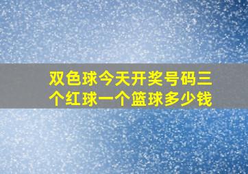 双色球今天开奖号码三个红球一个篮球多少钱