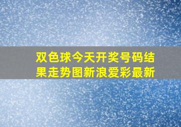 双色球今天开奖号码结果走势图新浪爱彩最新