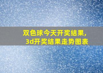 双色球今天开奖结果,3d开奖结果走势图表