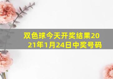 双色球今天开奖结果2021年1月24日中奖号码