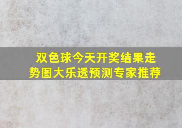 双色球今天开奖结果走势图大乐透预测专家推荐