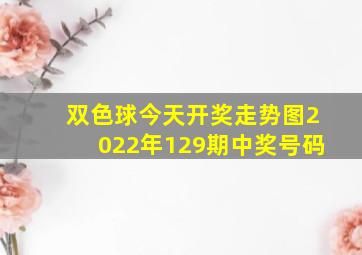 双色球今天开奖走势图2022年129期中奖号码