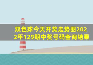 双色球今天开奖走势图2022年129期中奖号码查询结果