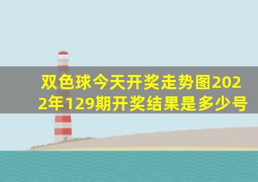 双色球今天开奖走势图2022年129期开奖结果是多少号