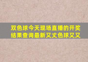 双色球今天现场直播的开奖结果查询最新又丈色球又又