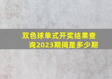 双色球单式开奖结果查询2023期间是多少期