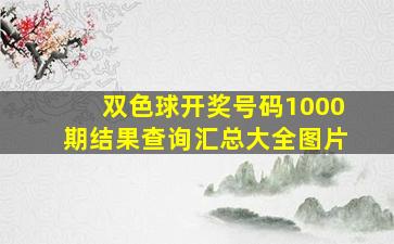 双色球开奖号码1000期结果查询汇总大全图片