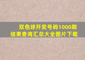 双色球开奖号码1000期结果查询汇总大全图片下载