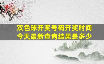 双色球开奖号码开奖时间今天最新查询结果是多少