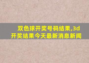 双色球开奖号码结果,3d开奖结果今天最新消息新闻