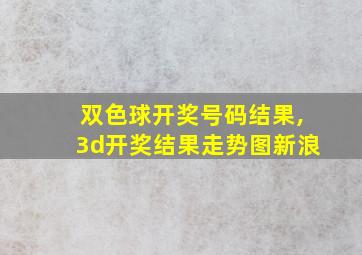 双色球开奖号码结果,3d开奖结果走势图新浪