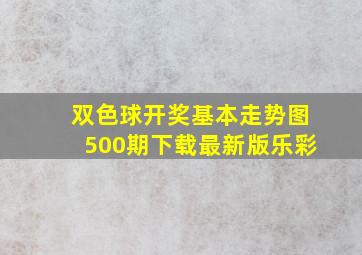 双色球开奖基本走势图500期下载最新版乐彩