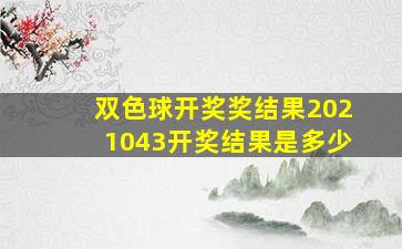 双色球开奖奖结果2021043开奖结果是多少