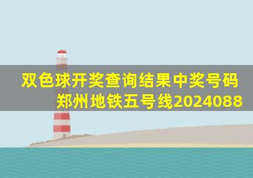 双色球开奖查询结果中奖号码郑州地铁五号线2024088