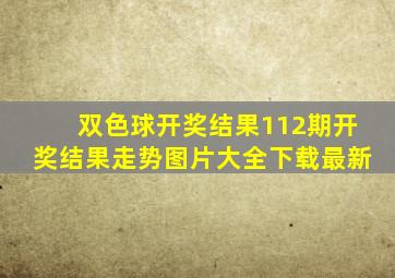 双色球开奖结果112期开奖结果走势图片大全下载最新