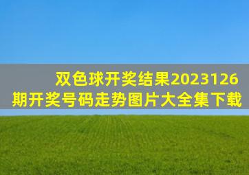 双色球开奖结果2023126期开奖号码走势图片大全集下载