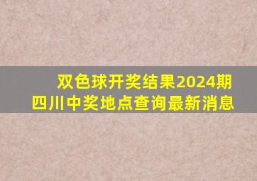 双色球开奖结果2024期四川中奖地点查询最新消息