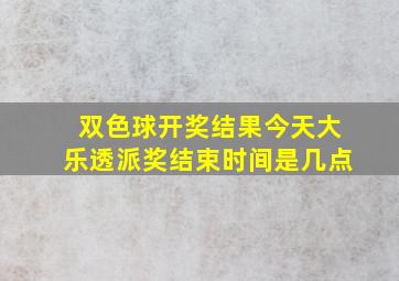 双色球开奖结果今天大乐透派奖结束时间是几点