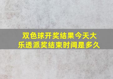 双色球开奖结果今天大乐透派奖结束时间是多久