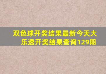 双色球开奖结果最新今天大乐透开奖结果查询129期