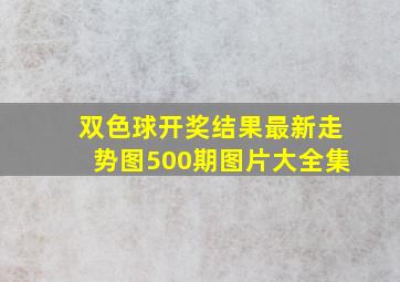 双色球开奖结果最新走势图500期图片大全集