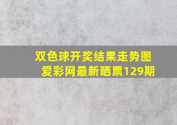 双色球开奖结果走势图爱彩网最新晒票129期