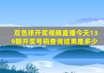 双色球开奖视频直播今天139期开奖号码查询结果是多少