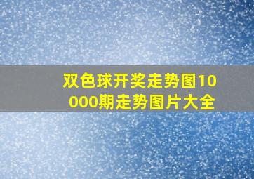 双色球开奖走势图10000期走势图片大全