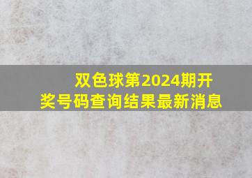 双色球第2024期开奖号码查询结果最新消息