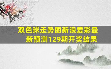 双色球走势图新浪爱彩最新预测129期开奖结果