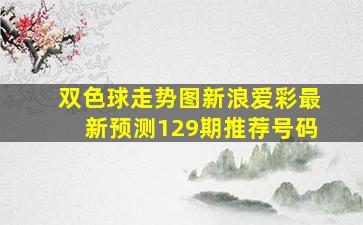 双色球走势图新浪爱彩最新预测129期推荐号码