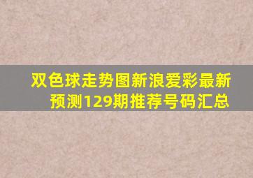 双色球走势图新浪爱彩最新预测129期推荐号码汇总