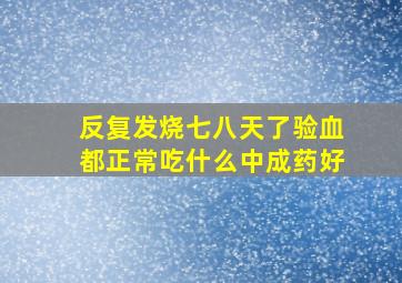 反复发烧七八天了验血都正常吃什么中成药好