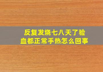 反复发烧七八天了验血都正常手热怎么回事