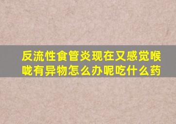 反流性食管炎现在又感觉喉咙有异物怎么办呢吃什么药