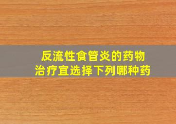 反流性食管炎的药物治疗宜选择下列哪种药