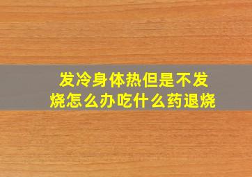 发冷身体热但是不发烧怎么办吃什么药退烧