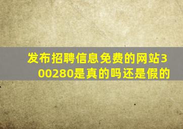 发布招聘信息免费的网站300280是真的吗还是假的