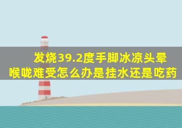 发烧39.2度手脚冰凉头晕喉咙难受怎么办是挂水还是吃药