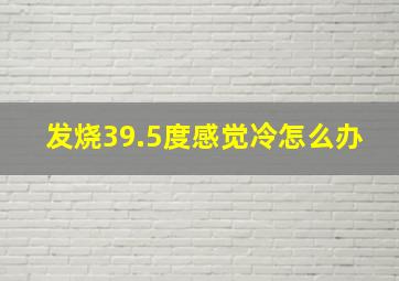 发烧39.5度感觉冷怎么办