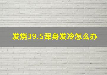 发烧39.5浑身发冷怎么办