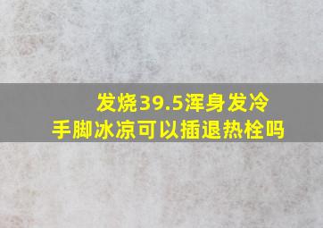 发烧39.5浑身发冷手脚冰凉可以插退热栓吗